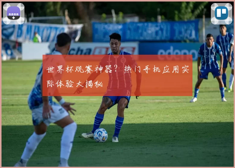 世界杯观赛神器?热门手机应用实际体验大揭秘