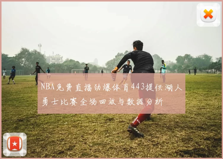 NBA免费直播劲爆体育443提供湖人勇士比赛全场回放与数据分析