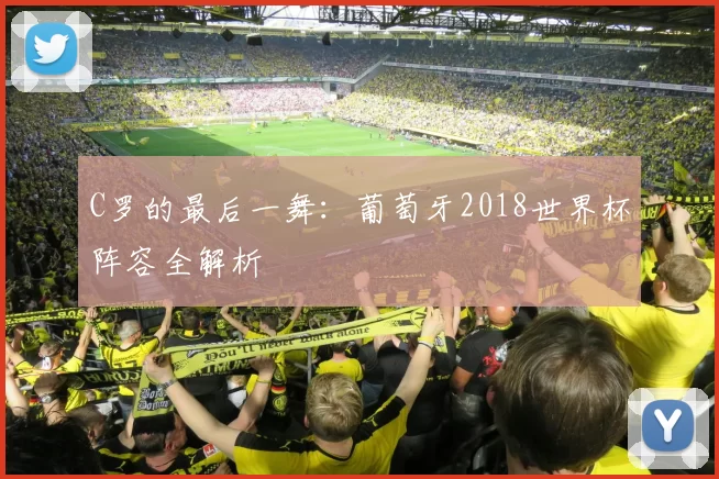 C罗的最后一舞：葡萄牙2018世界杯阵容全解析
