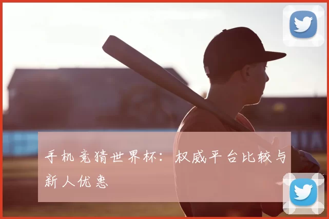手机竞猜世界杯:权威平台比较与新人优惠