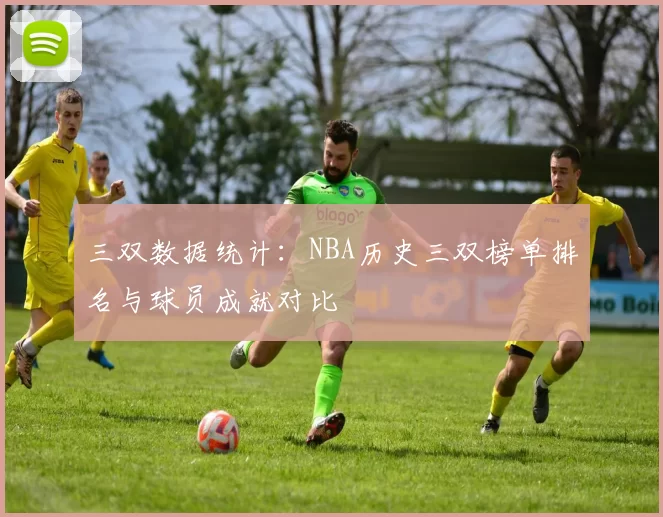 三双数据统计:NBA历史三双榜单排名与球员成就对比