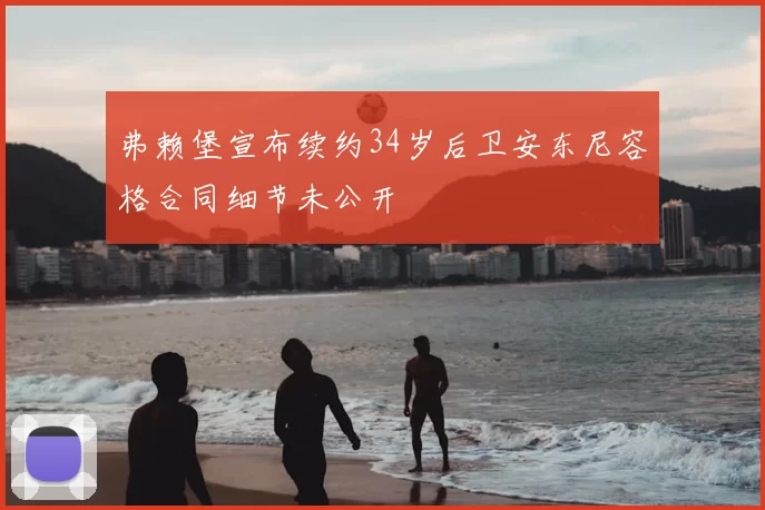 弗赖堡宣布续约34岁后卫安东尼容格合同细节未公开