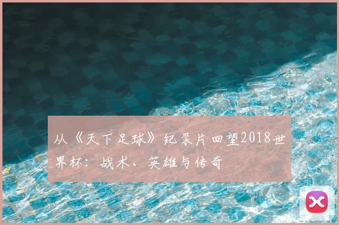 从《天下足球》纪录片回望2018世界杯：战术、英雄与传奇
