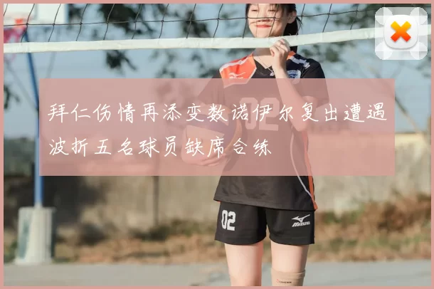 拜仁伤情再添变数诺伊尔复出遭遇波折五名球员缺席合练