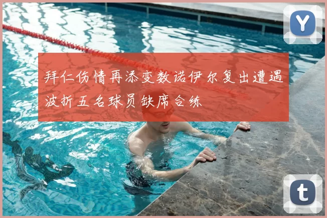 拜仁伤情再添变数诺伊尔复出遭遇波折五名球员缺席合练