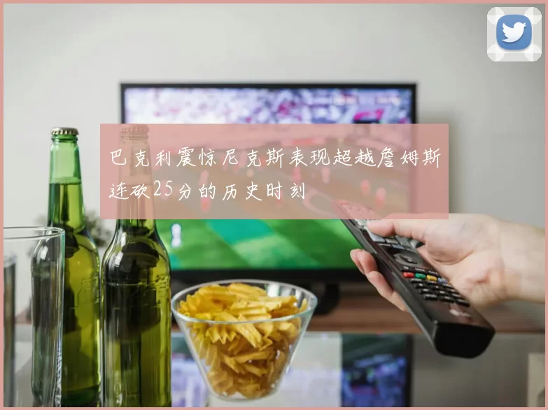 巴克利震惊尼克斯表现超越詹姆斯连砍25分的历史时刻