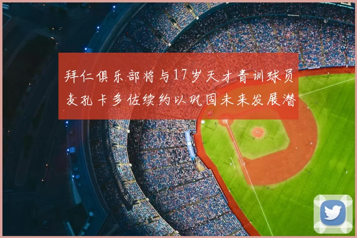 拜仁俱乐部将与17岁天才青训球员麦孔卡多佐续约以巩固未来发展潜力