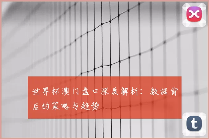 世界杯澳门盘口深度解析:数据背后的策略与趋势