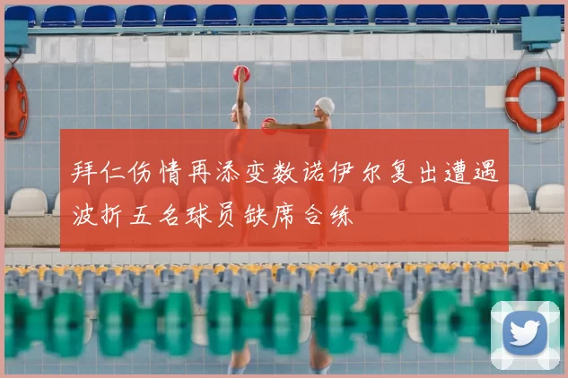 拜仁伤情再添变数诺伊尔复出遭遇波折五名球员缺席合练