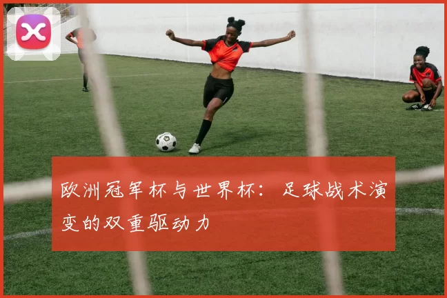 欧洲冠军杯与世界杯：足球战术演变的双重驱动力