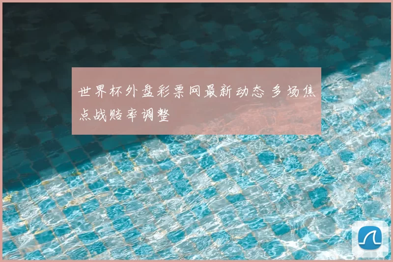 世界杯外盘彩票网最新动态 多场焦点战赔率调整
