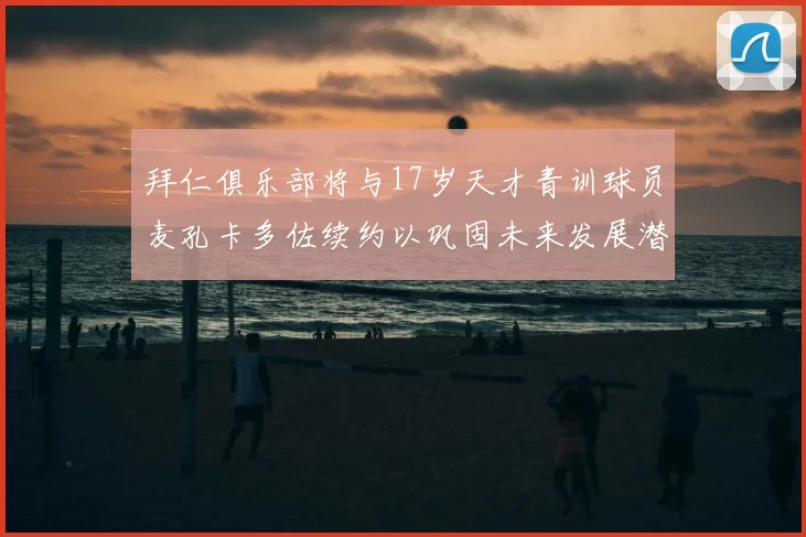拜仁俱乐部将与17岁天才青训球员麦孔卡多佐续约以巩固未来发展潜力