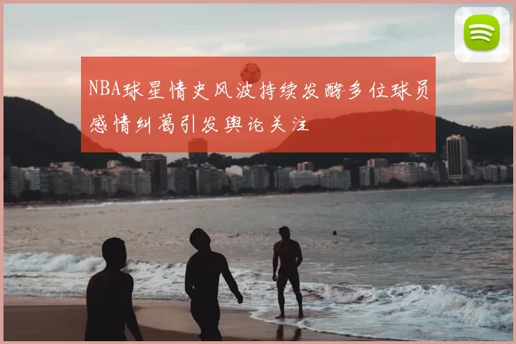 NBA球星情史风波持续发酵多位球员感情纠葛引发舆论关注
