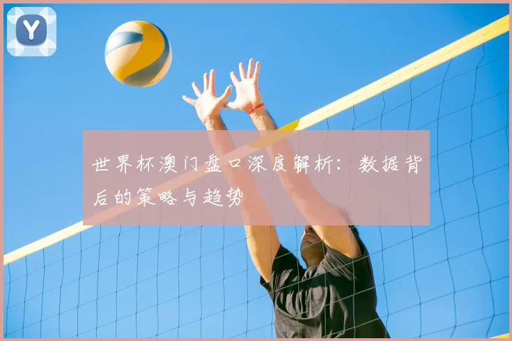 世界杯澳门盘口深度解析:数据背后的策略与趋势