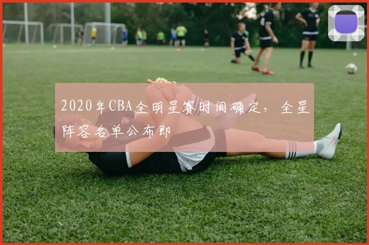 2020年CBA全明星赛时间确定，全星阵容名单公布即