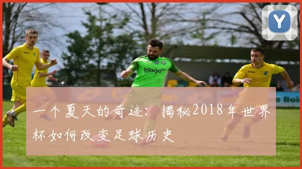 一个夏天的奇迹:揭秘2018年世界杯如何改变足球历史