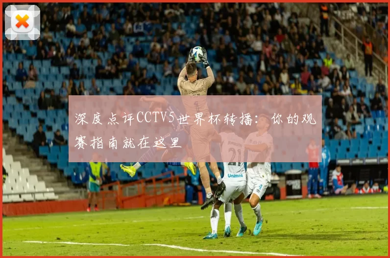 深度点评CCTV5世界杯转播：你的观赛指南就在这里