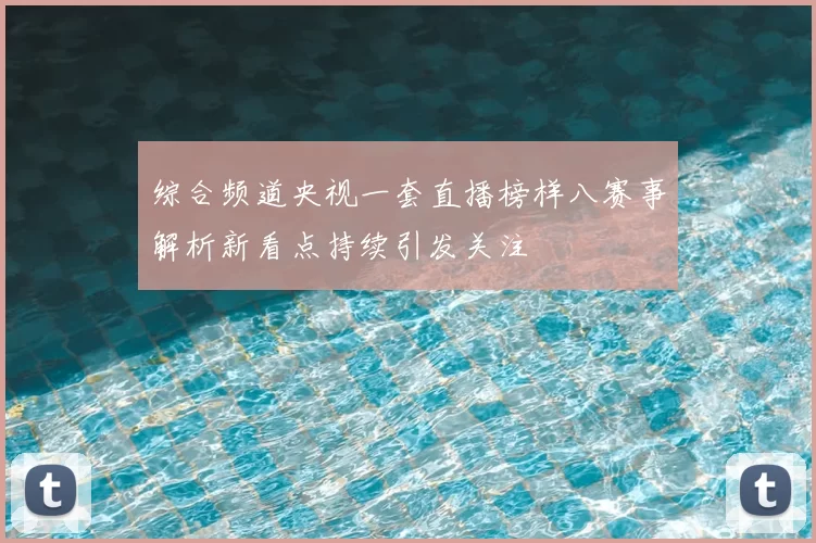 综合频道央视一套直播榜样八赛事解析新看点持续引发关注