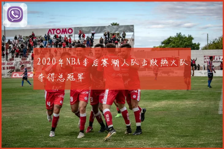 2020年NBA季后赛湖人队击败热火队夺得总冠军