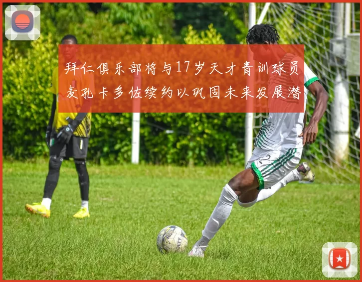 拜仁俱乐部将与17岁天才青训球员麦孔卡多佐续约以巩固未来发展潜力