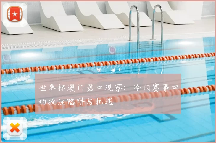 世界杯澳门盘口观察:冷门赛事中的投注陷阱与机遇