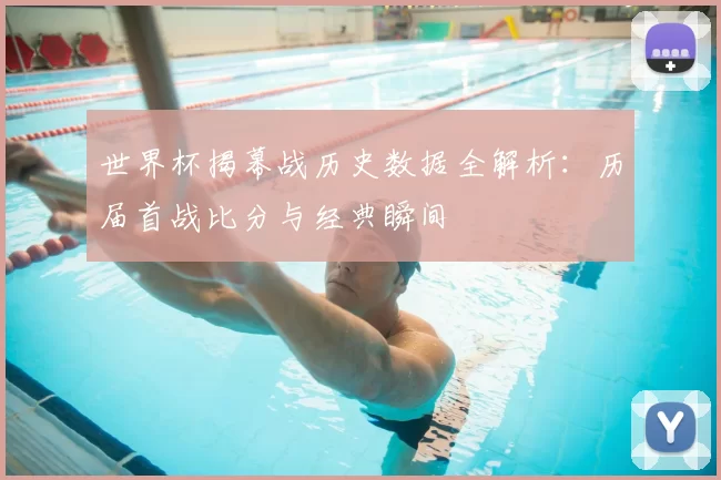 世界杯揭幕战历史数据全解析:历届首战比分与经典瞬间