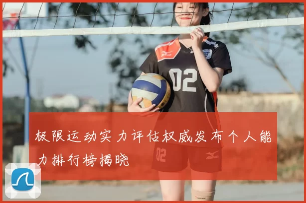 极限运动实力评估权威发布个人能力排行榜揭晓
