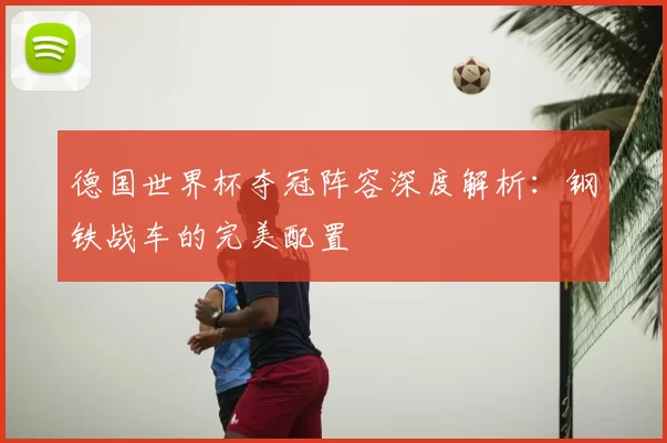 德国世界杯夺冠阵容深度解析：钢铁战车的完美配置