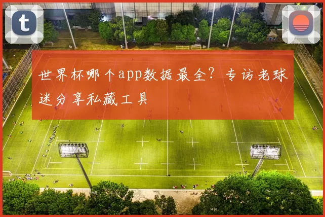 世界杯哪个app数据最全?专访老球迷分享私藏工具