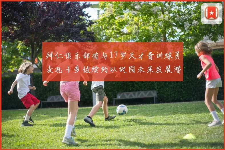 拜仁俱乐部将与17岁天才青训球员麦孔卡多佐续约以巩固未来发展潜力