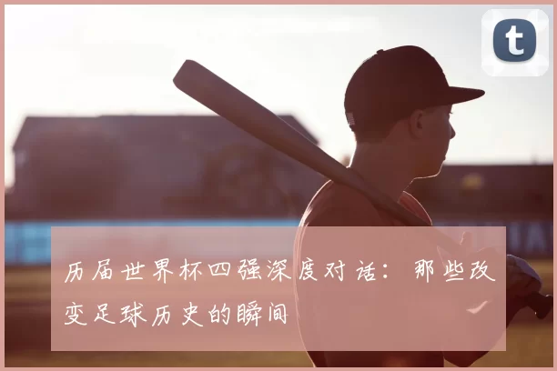 历届世界杯四强深度对话:那些改变足球历史的瞬间