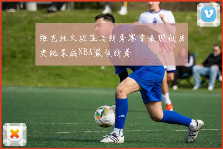 维克托文班亚马新秀赛季表现创历史纪录成NBA最佳新秀
