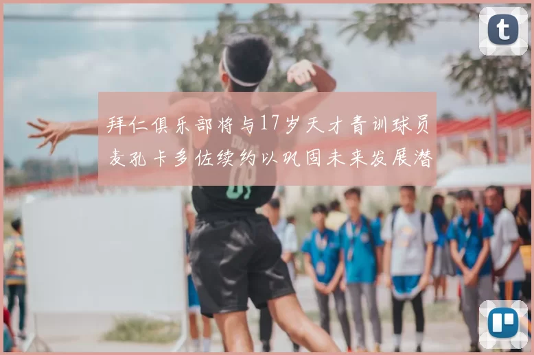 拜仁俱乐部将与17岁天才青训球员麦孔卡多佐续约以巩固未来发展潜力