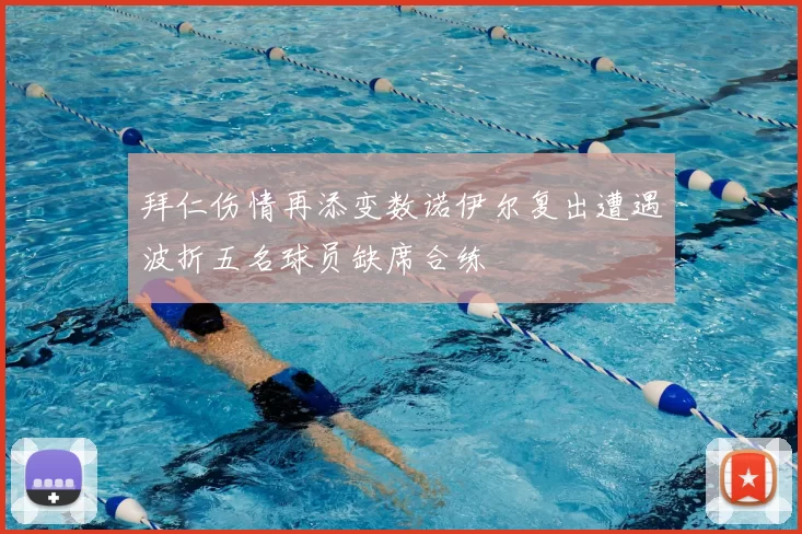 拜仁伤情再添变数诺伊尔复出遭遇波折五名球员缺席合练
