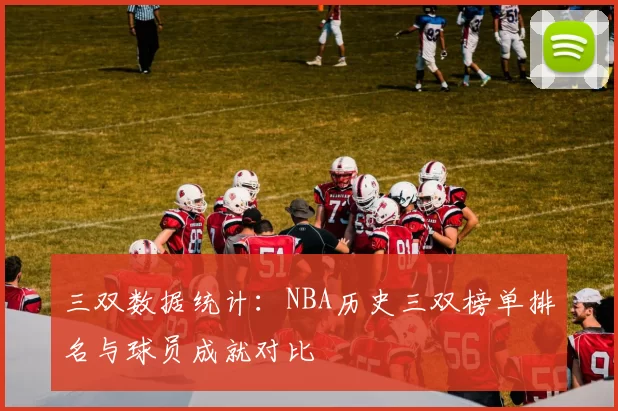三双数据统计：NBA历史三双榜单排名与球员成就对比