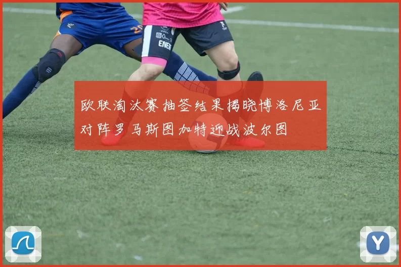 欧联淘汰赛抽签结果揭晓博洛尼亚对阵罗马斯图加特迎战波尔图