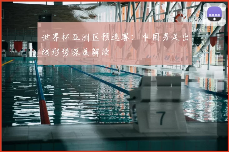 世界杯亚洲区预选赛:中国男足出线形势深度解读