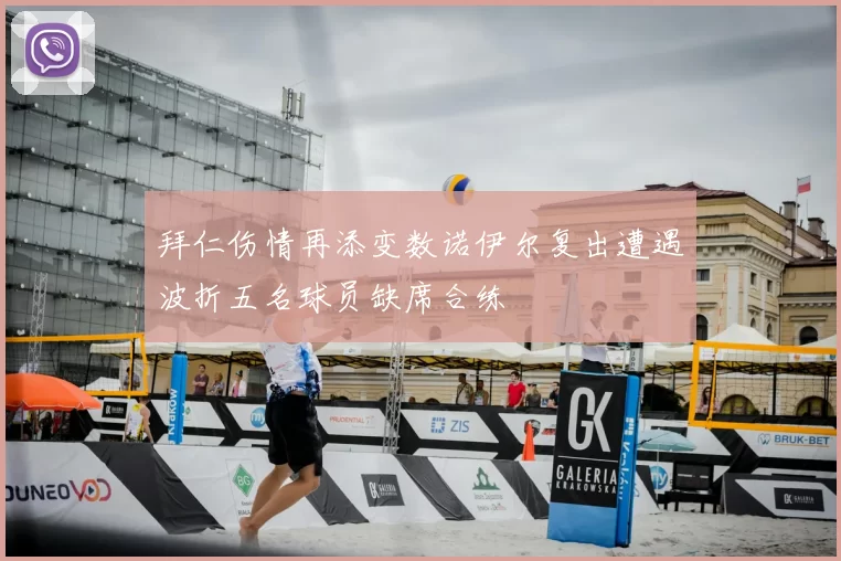 拜仁伤情再添变数诺伊尔复出遭遇波折五名球员缺席合练
