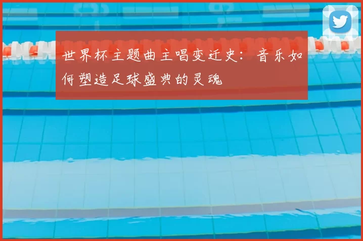 世界杯主题曲主唱变迁史：音乐如何塑造足球盛典的灵魂