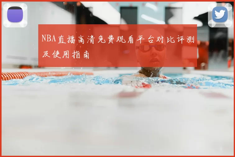 NBA直播高清免费观看平台对比评测及使用指南