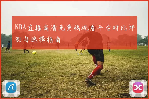 NBA直播高清免费线观看平台对比评测与选择指南