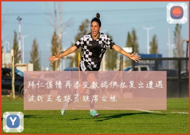 拜仁伤情再添变数诺伊尔复出遭遇波折五名球员缺席合练