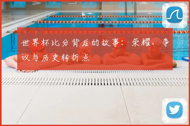世界杯比分背后的故事:荣耀、争议与历史转折点