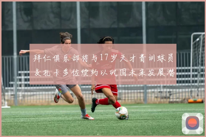 拜仁俱乐部将与17岁天才青训球员麦孔卡多佐续约以巩固未来发展潜力