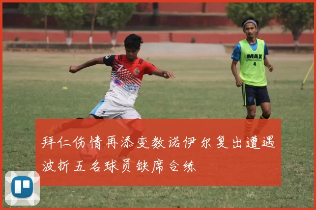 拜仁伤情再添变数诺伊尔复出遭遇波折五名球员缺席合练