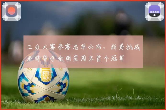 三分大赛参赛名单公布，新秀挑战老将争夺全明星周末首个冠军