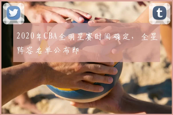 2020年CBA全明星赛时间确定,全星阵容名单公布即