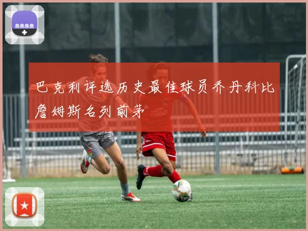 巴克利评选历史最佳球员乔丹科比詹姆斯名列前茅