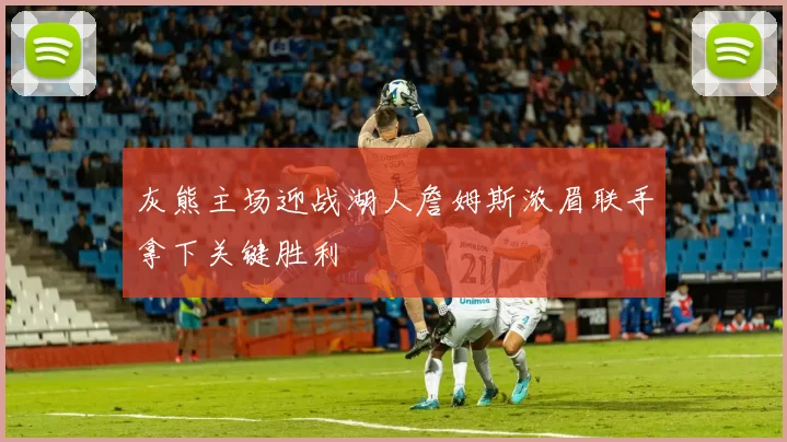 灰熊主场迎战湖人詹姆斯浓眉联手拿下关键胜利