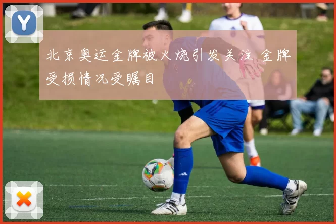 北京奥运金牌被火烧引发关注 金牌受损情况受瞩目